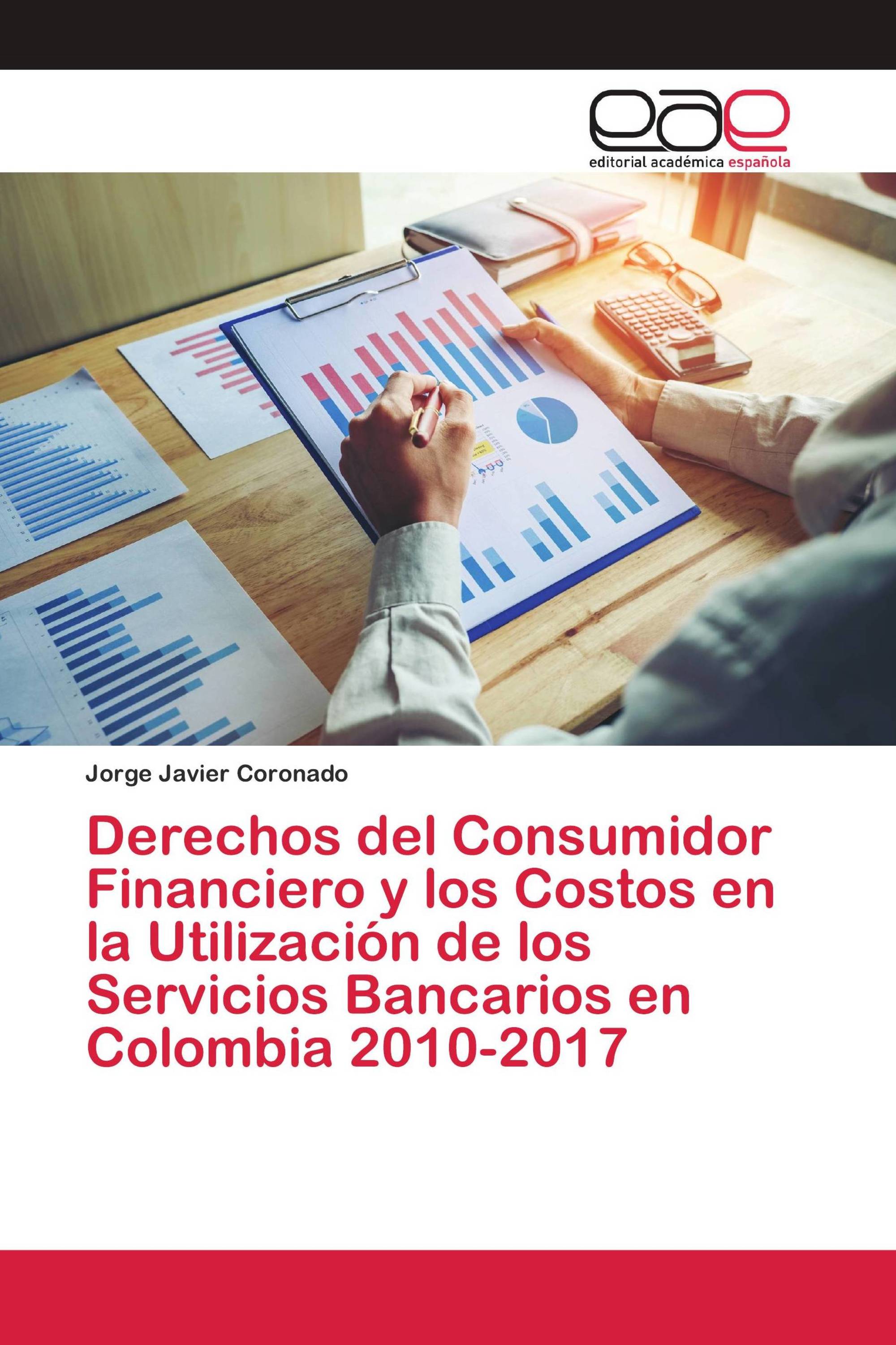 Derechos del Consumidor Financiero y los Costos en la Utilización de los Servicios Bancarios en Colombia 2010-2017