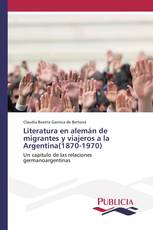 Literatura en alemán de migrantes y viajeros a la Argentina(1870-1970)