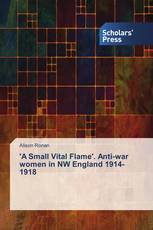 'A Small Vital Flame'. Anti-war women in NW England 1914-1918