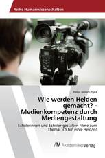 Wie werden Helden gemacht? - Medienkompetenz durch Mediengestaltung