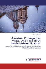 American Propaganda, Media, And The Fall Of Jacobo Arbenz Guzman