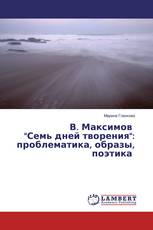 В. Максимов "Семь дней творения": проблематика, образы, поэтика
