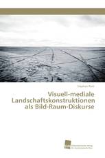 Visuell-mediale Landschaftskonstruktionen als Bild-Raum-Diskurse