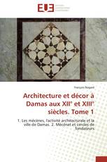 Architecture et décor à Damas aux XII° et XIII° siècles. Tome 1