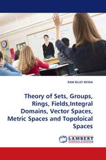 Theory of Sets, Groups, Rings, Fields,Integral Domains, Vector Spaces, Metric Spaces and Topoloical Spaces