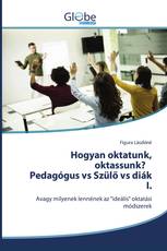 Hogyan oktatunk, oktassunk? Pedagógus vs Szülő vs diák I.