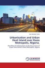 Urbanisation and Urban Heat Island over Kano Metropolis, Nigeria.