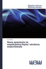 Nowe spojrzenie na współczesną fizykę i strukturę wszechświata