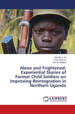 Alone and Frightened: Experiential Stories of Former Child Soldiers on Improving Reintegration in Northern Uganda