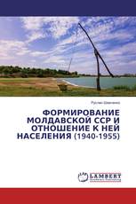 ФОРМИРОВАНИЕ МОЛДАВСКОЙ ССР И ОТНОШЕНИЕ К НЕЙ НАСЕЛЕНИЯ (1940-1955)