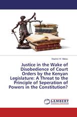 Justice in the Wake of Disobedience of Court Orders by the Kenyan Legislature: A Threat to the Principle of Seperation of Powers in the Constitution?