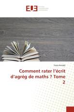 Comment rater l’écrit d’agrég de maths ? Tome 2