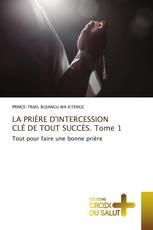 LA PRIÈRE D'INTERCESSION CLÉ DE TOUT SUCCÈS. Tome 1