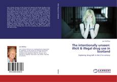 Bookcover of The intentionally unseen: illicit & illegal drug use in Scotland
