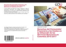 Couverture de Derechos del Consumidor Financiero y los Costos en la Utilización de los Servicios Bancarios en Colombia 2010-2017