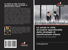 Обложка La salute in città: Un'analisi approfondita delle strategie di pianificazione urbana