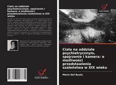 Bookcover of Ciała na oddziale psychiatrycznym, spojrzenie i kamera: o możliwości przedstawienia szaleństwa w XIX wieku