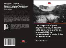 Bookcover of Les corps à l'hôpital psychiatrique, le regard et la caméra: à partir de la possibilité de représentation de la folie au XIXe siècle