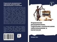 Bookcover of Управление рецидивизмом, тяжелыми психическими заболеваниями и политикой