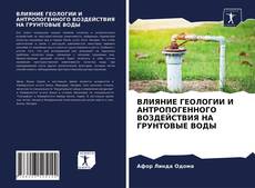 Couverture de ВЛИЯНИЕ ГЕОЛОГИИ И АНТРОПОГЕННОГО ВОЗДЕЙСТВИЯ НА ГРУНТОВЫЕ ВОДЫ