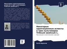 Обложка Некоторые адаптационные аспекты в трех культиварах Triticum aestivum L.