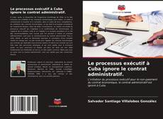 Portada del libro de Le processus exécutif à Cuba ignore le contrat administratif.