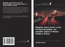 Bookcover of Regular para servir a los no bancarizados: Un estudio sobre el Reino Unido y China