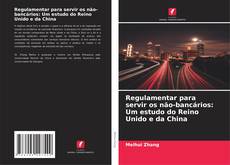 Copertina di Regulamentar para servir os não-bancários: Um estudo do Reino Unido e da China