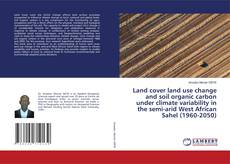 Bookcover of Land cover land use change and soil organic carbon under climate variability in the semi-arid West African Sahel (1960-2050)