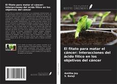 Portada del libro de El fitato para matar el cáncer: Interacciones del ácido fítico en los objetivos del cáncer