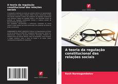 Bookcover of A teoria da regulação constitucional das relações sociais
