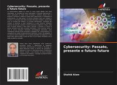 Copertina di Cybersecurity: Passato, presente e futuro futuro