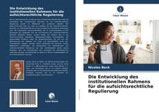 Die Entwicklung des institutionellen Rahmens für die aufsichtsrechtliche Regulierung kitap kapağı