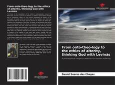 Bookcover of From onto-theo-logy to the ethics of alterity, thinking God with Levinás