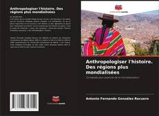 Copertina di Anthropologiser l'histoire. Des régions plus mondialisées
