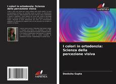 Copertina di I colori in ortodonzia: Scienza della percezione visiva