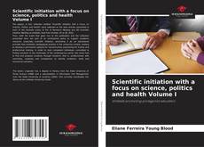 Couverture de Scientific initiation with a focus on science, politics and health Volume I