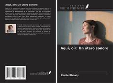 Bookcover of Aquí, oír: Un útero sonoro