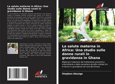 Buchcover von La salute materna in Africa: Uno studio sulle donne rurali in gravidanza in Ghana