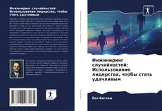 Обложка Инжиниринг случайностей: Использование лидерства, чтобы стать удачливым