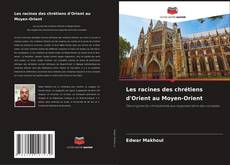 Les racines des chrétiens d'Orient au Moyen-Orient kitap kapağı