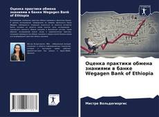 Оценка практики обмена знаниями в банке Wegagen Bank of Ethiopia的封面