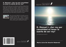 Bookcover of D. Manuel I: ¿Ser rey por casualidad es tener la suerte de ser rey?