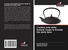 Couverture de L'antica arte della fusione lungo la Grande Via della Seta