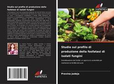 Copertina di Studio sul profilo di produzione della fosfatasi di isolati fungini