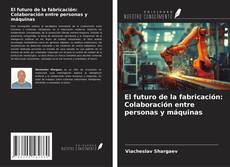 Couverture de El futuro de la fabricación: Colaboración entre personas y máquinas