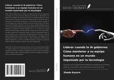 Liderar cuando la IA gobierna: Cómo mantener a su equipo humano en un mundo impulsado por la tecnología的封面